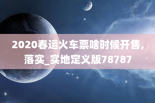 2020春运火车票啥时候开售,落实_实地定义版78787