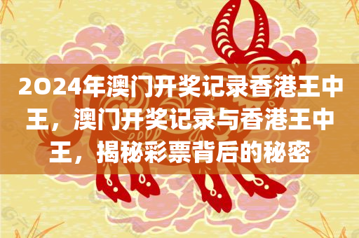 2O24年澳门开奖记录香港王中王，澳门开奖记录与香港王中王，揭秘彩票背后的秘密