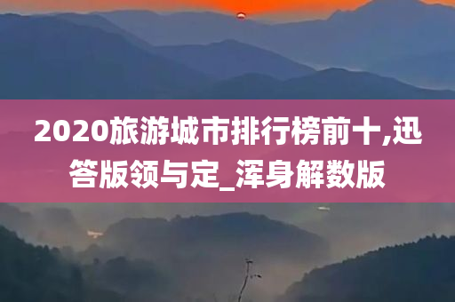 2020旅游城市排行榜前十,迅答版领与定_浑身解数版