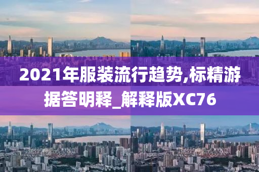 2021年服装流行趋势,标精游据答明释_解释版XC76