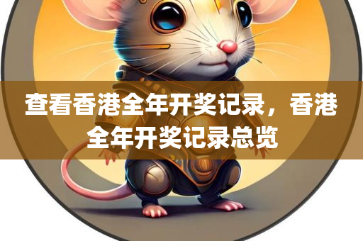 查看香港全年开奖记录，香港全年开奖记录总览