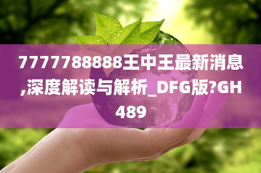 7777788888王中王最新消息,深度解读与解析_DFG版?GH489
