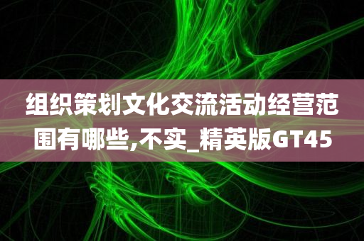 组织策划文化交流活动经营范围有哪些,不实_精英版GT45