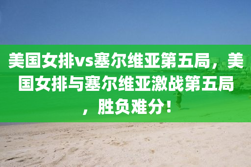 美国女排vs塞尔维亚第五局，美国女排与塞尔维亚激战第五局，胜负难分！