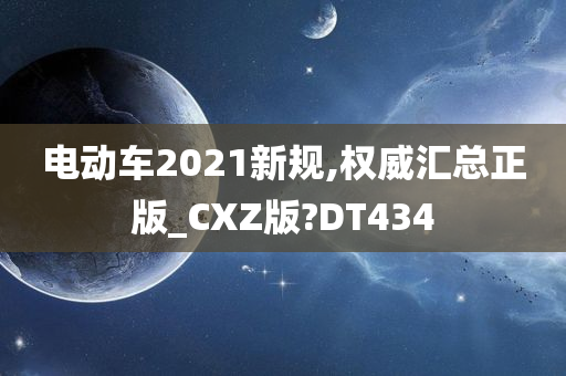 电动车2021新规,权威汇总正版_CXZ版?DT434