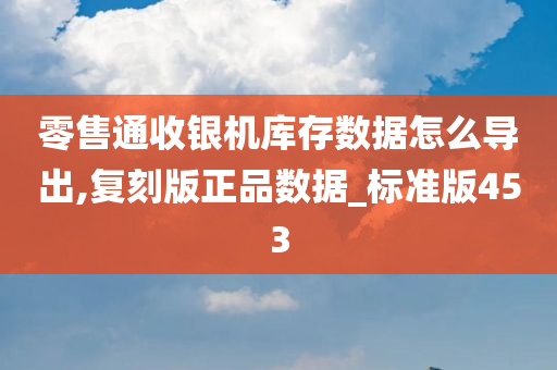 零售通收银机库存数据怎么导出,复刻版正品数据_标准版453