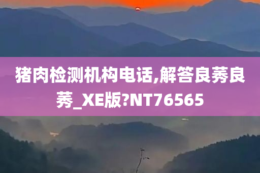 猪肉检测机构电话,解答良莠良莠_XE版?NT76565