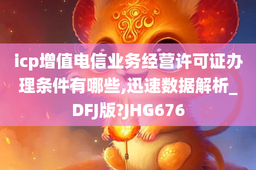 icp增值电信业务经营许可证办理条件有哪些,迅速数据解析_DFJ版?JHG676