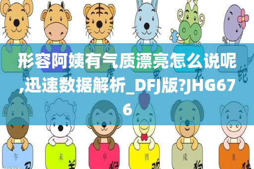 形容阿姨有气质漂亮怎么说呢,迅速数据解析_DFJ版?JHG676
