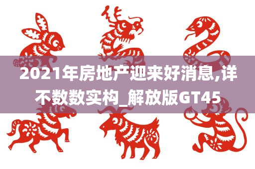 2021年房地产迎来好消息,详不数数实构_解放版GT45