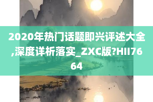2020年热门话题即兴评述大全,深度详析落实_ZXC版?HII7664