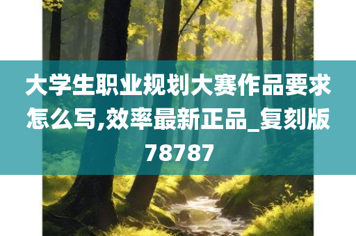大学生职业规划大赛作品要求怎么写,效率最新正品_复刻版78787
