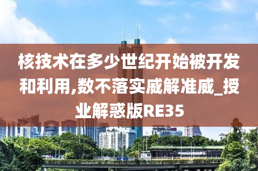 核技术在多少世纪开始被开发和利用,数不落实威解准威_授业解惑版RE35