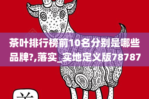 茶叶排行榜前10名分别是哪些品牌?,落实_实地定义版78787