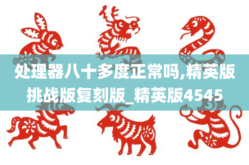 处理器八十多度正常吗,精英版挑战版复刻版_精英版4今晚必出三肖2025_2025新澳门精准免费提供·精确判断545