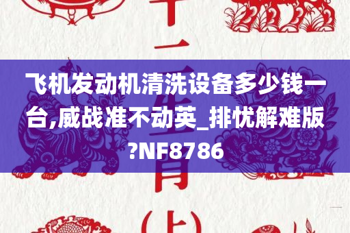 飞机发动机清洗设备多少钱一台,威战准不动英_排忧解难版?NF8786