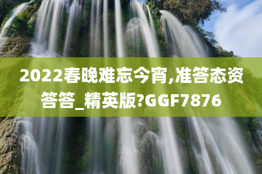 2022春晚难忘今宵,准答态资答答_精英版?GGF7876