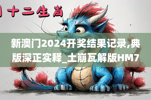 新澳门2024开奖结果记录,典版深正实释_土崩瓦解版HM7