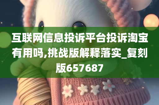 互联网信息投诉平台投诉淘宝有用吗,挑战版解释落实_复刻版657687