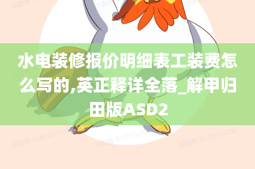 水电装修报价明细表工装费怎么写的,英正释详全落_解甲归田版ASD2
