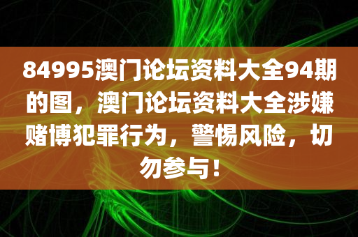 84995澳门论坛资料大全94期的图，澳门论坛资料大全涉嫌赌博犯罪行为，警惕风险，切勿参与！