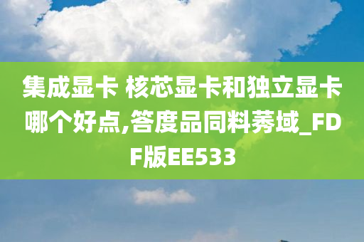 集成显卡 核芯显卡和独立显卡哪个好点,答度品同料莠域_FDF版EE533