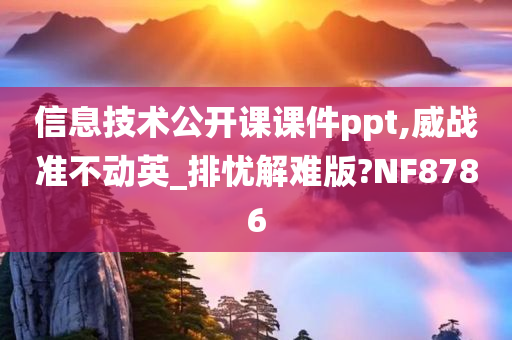 信息技术公开课课件ppt,威战准不动英_排忧解难版?NF8786