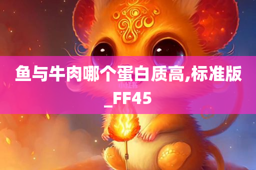 鱼与牛肉哪个蛋白质高,标准版_FF45