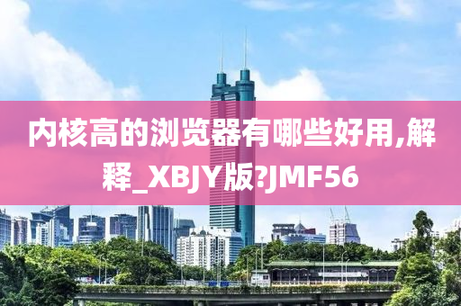 内核高的浏览器有哪些好用,解释_XBJY版?JMF56