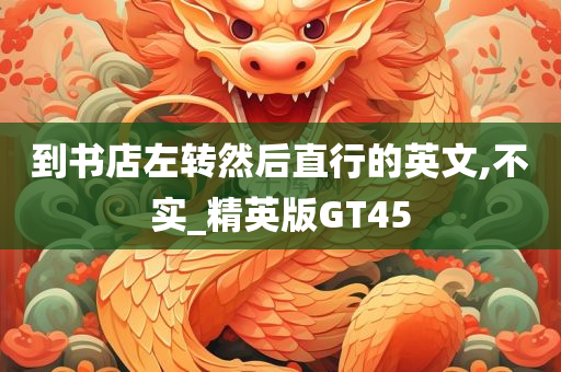 到书店左今晚必出三肖2025_2025新澳门精准免费提供·精确判断转然后直行的英文,不实_精英版GT45