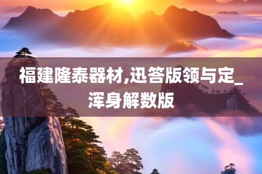 福建隆泰器材,迅答版领与定_浑身解数版
