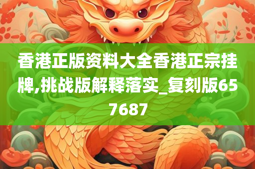 香港正版资料大全香港正宗挂牌,挑战版解释落实_复刻版657687