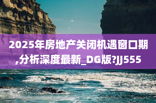 2025年房地产关闭机遇窗口期,分析深度最新_DG版?JJ555