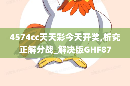 4574cc天天彩今天开奖,析究正解分战_解决版GHF87