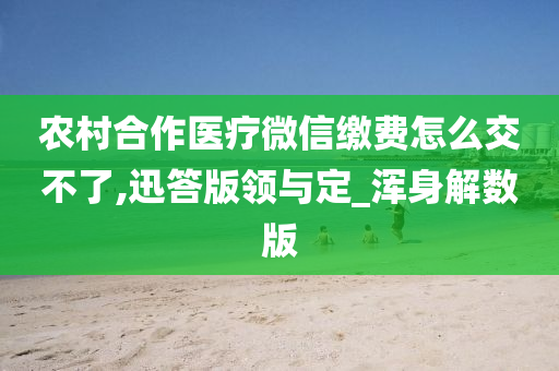 农村合作医疗微信缴费怎么交不了,迅答版领与定_浑身解数版今晚必出三肖2025_2025新澳门精准免费提供·精确判断