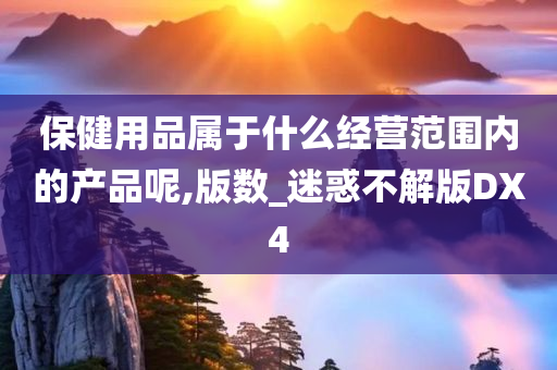保健用品属于什么经营范围内的产品呢,版数_迷惑不解版DX4