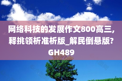 网络科技的发展作文800高三,释挑领析准析版_解民倒悬版?GH489