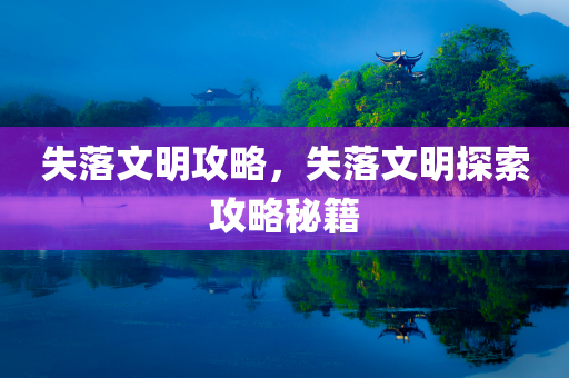 失落文明攻略，失落文明探索攻略秘籍