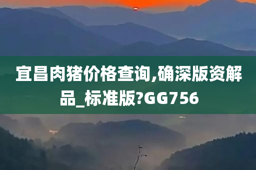 宜昌肉猪价格查询,确深版资解品_标准版?GG756