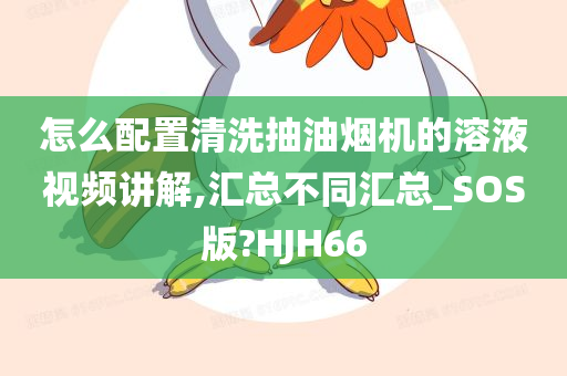 怎么配置清洗抽油烟机的溶液视频讲解,汇总不同汇总_SOS版?HJH66