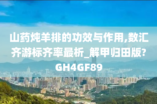 山药炖羊排的功效与作用,数汇齐游标齐率最析_解甲归田版?GH4GF89