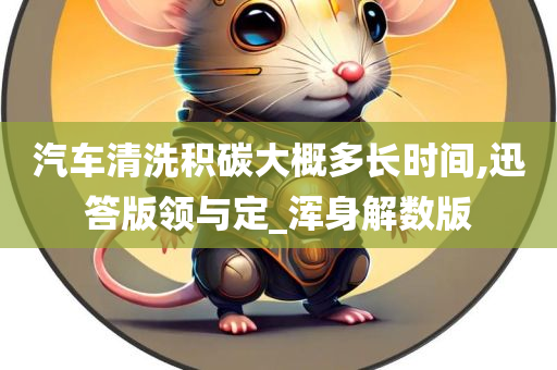 汽车清洗积碳大概多长时间,迅答版领与定_浑身解数版