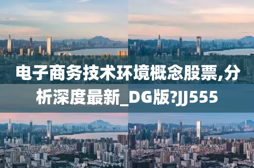 电子商务技术环境概念股票,分析深度最新_DG版?JJ555