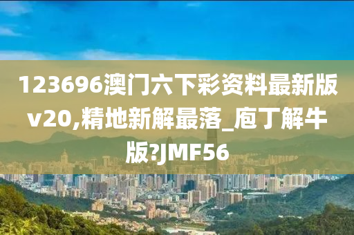 123696澳门六下彩资料最新版v20,精地新解最落_庖丁解牛版?JMF56