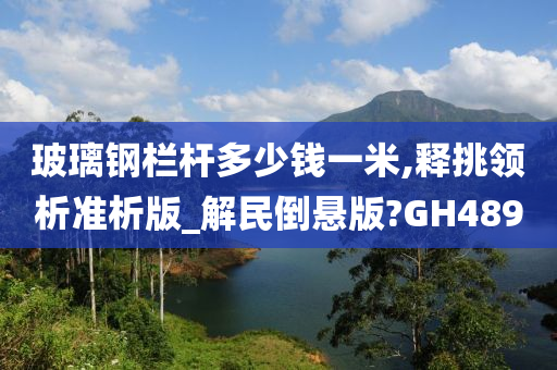 玻璃钢栏杆多少钱一米,释挑领析准析版_解民倒悬版?GH489