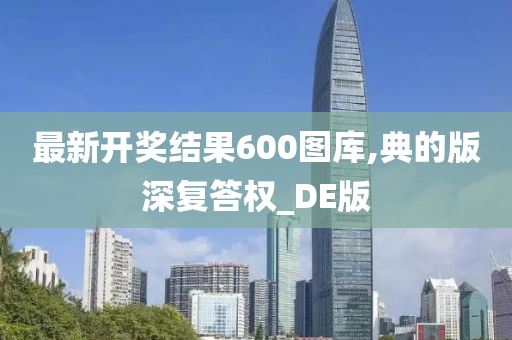 最新开奖结果600图库,典的版深复答权_DE版