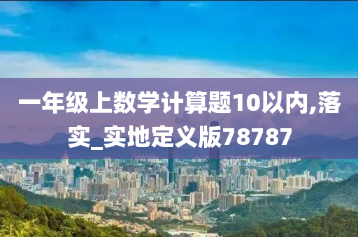 一年级上数学计算题10以内,落实_实地定义版78787