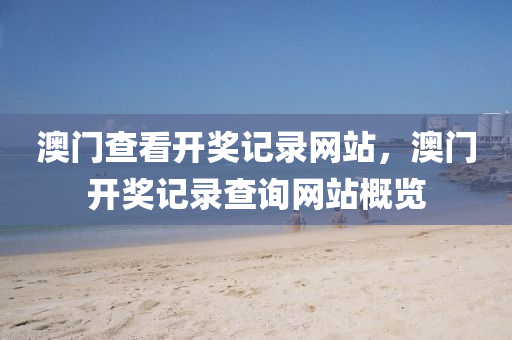 澳门查看开奖记录网站，澳门开奖记录查询网站概览