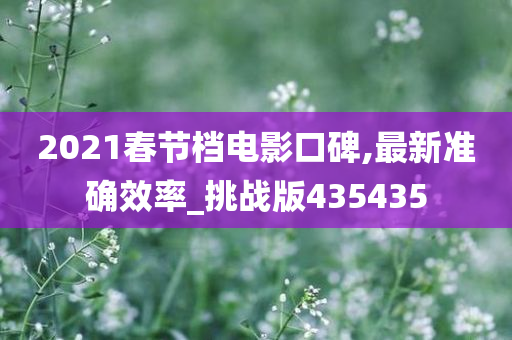 2021春节档电影口碑,最新准确效率_挑战版435435