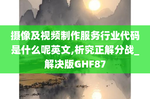摄像及视频制作服务行业代码是什么呢英文,析究正解分战_解决版GHF87